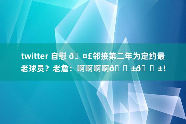 twitter 自慰 🤣邻接第二年为定约最老球员？老詹：啊啊啊啊😱😱！