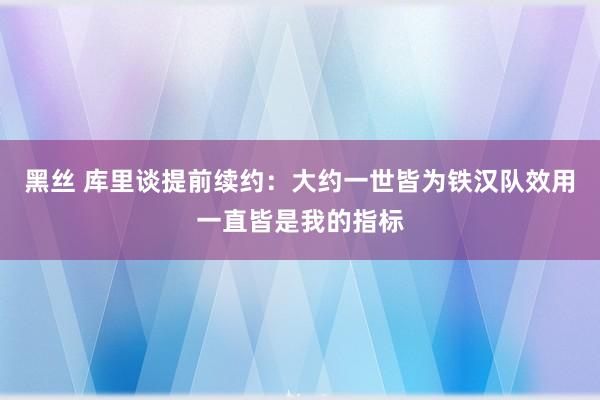 黑丝 库里谈提前续约：大约一世皆为铁汉队效用一直皆是我的指标