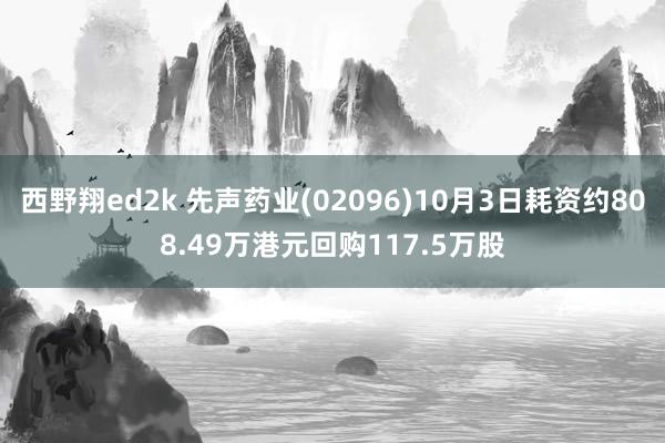 西野翔ed2k 先声药业(02096)10月3日耗资约808.49万港元回购117.5万股