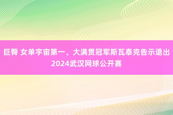 巨臀 女单宇宙第一、大满贯冠军斯瓦泰克告示退出2024武汉网球公开赛