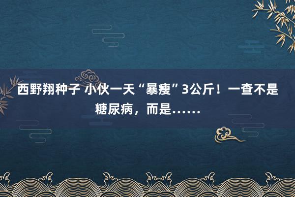 西野翔种子 小伙一天“暴瘦”3公斤！一查不是糖尿病，而是……