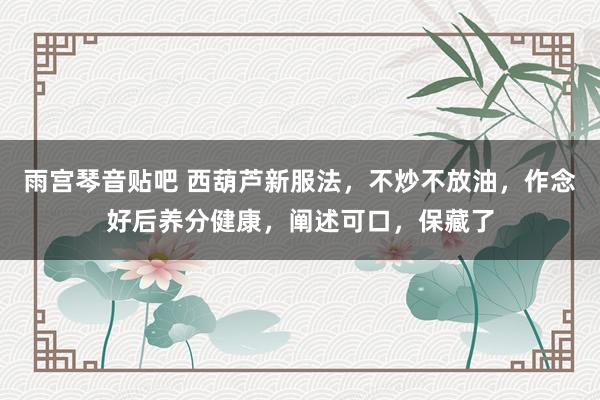 雨宫琴音贴吧 西葫芦新服法，不炒不放油，作念好后养分健康，阐述可口，保藏了