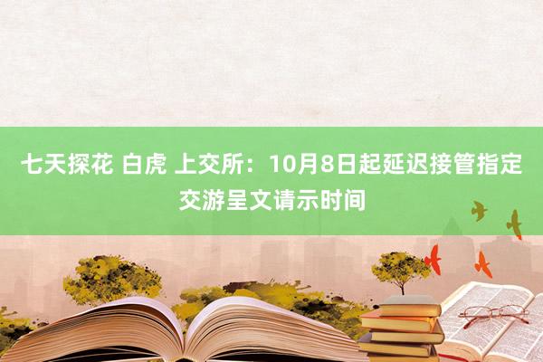 七天探花 白虎 上交所：10月8日起延迟接管指定交游呈文请示时间