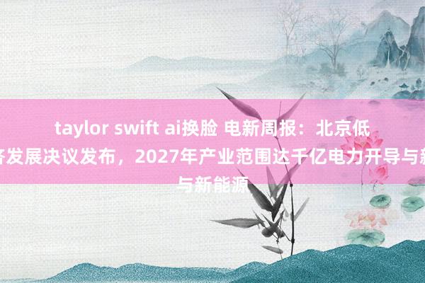 taylor swift ai换脸 电新周报：北京低空经济发展决议发布，2027年产业范围达千亿电力开导与新能源