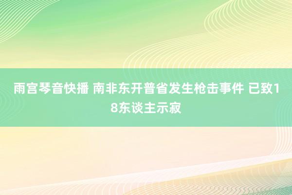 雨宫琴音快播 南非东开普省发生枪击事件 已致18东谈主示寂