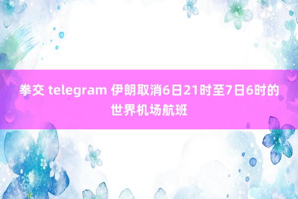 拳交 telegram 伊朗取消6日21时至7日6时的世界机场航班