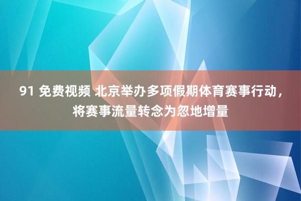 91 免费视频 北京举办多项假期体育赛事行动，将赛事流量转念为忽地增量