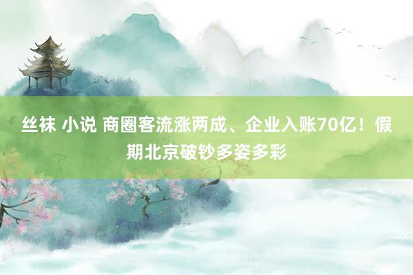 丝袜 小说 商圈客流涨两成、企业入账70亿！假期北京破钞多姿多彩