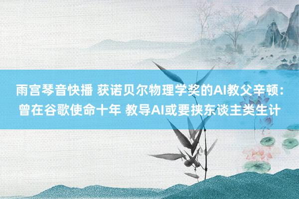 雨宫琴音快播 获诺贝尔物理学奖的AI教父辛顿：曾在谷歌使命十年 教导AI或要挟东谈主类生计