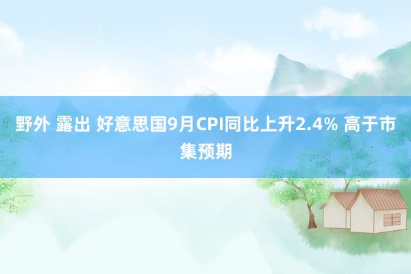 野外 露出 好意思国9月CPI同比上升2.4% 高于市集预期