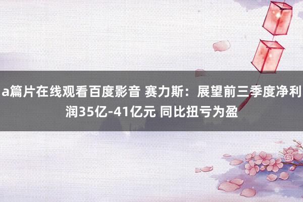 a篇片在线观看百度影音 赛力斯：展望前三季度净利润35亿-41亿元 同比扭亏为盈