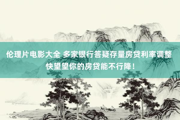 伦理片电影大全 多家银行答疑存量房贷利率调整 快望望你的房贷能不行降！