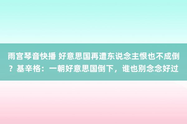 雨宫琴音快播 好意思国再遭东说念主恨也不成倒？基辛格：一朝好意思国倒下，谁也别念念好过