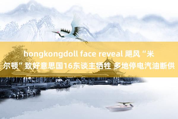 hongkongdoll face reveal 飓风“米尔顿”致好意思国16东谈主牺牲 多地停电汽油断供