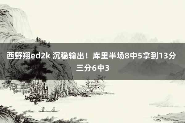 西野翔ed2k 沉稳输出！库里半场8中5拿到13分 三分6中3