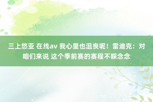 三上悠亚 在线av 我心里也沮丧呢！雷迪克：对咱们来说 这个季前赛的赛程不睬念念