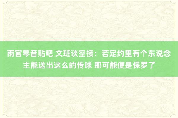 雨宫琴音贴吧 文班谈空接：若定约里有个东说念主能送出这么的传球 那可能便是保罗了