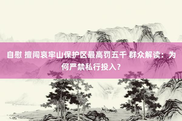 自慰 擅闯哀牢山保护区最高罚五千 群众解读：为何严禁私行投入？