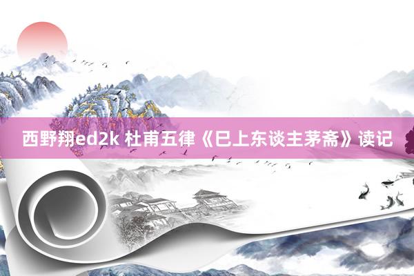 西野翔ed2k 杜甫五律《巳上东谈主茅斋》读记