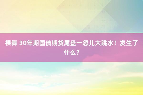 裸舞 30年期国债期货尾盘一忽儿大跳水！发生了什么？