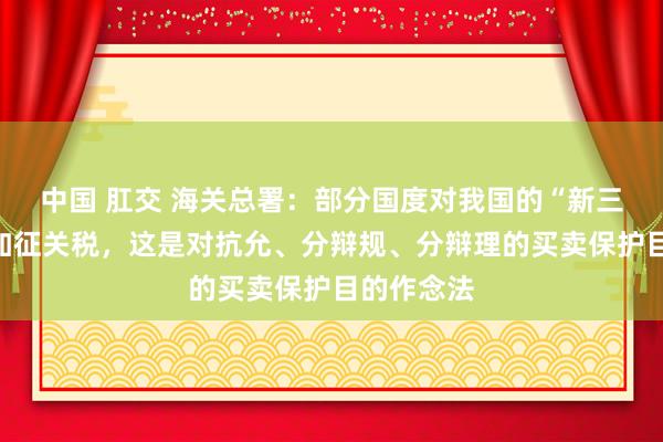 中国 肛交 海关总署：部分国度对我国的“新三样”居品加征关税，这是对抗允、分辩规、分辩理的买卖保护目的作念法