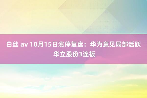 白丝 av 10月15日涨停复盘：华为意见局部活跃 华立股份3连板