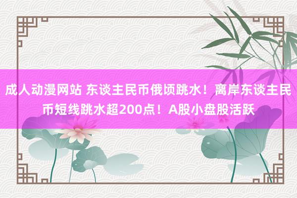 成人动漫网站 东谈主民币俄顷跳水！离岸东谈主民币短线跳水超200点！A股小盘股活跃