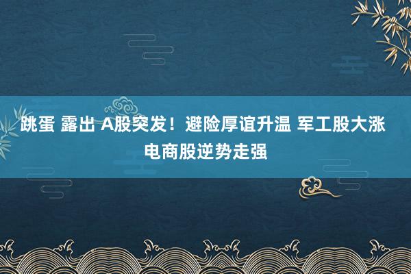 跳蛋 露出 A股突发！避险厚谊升温 军工股大涨 电商股逆势走强