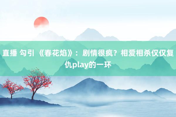 直播 勾引 《春花焰》：剧情很疯？相爱相杀仅仅复仇play的一环