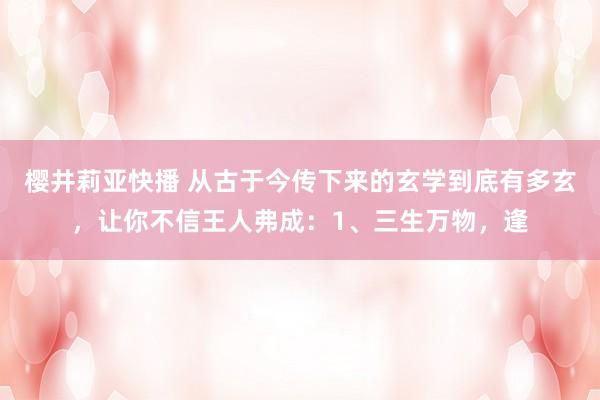 樱井莉亚快播 从古于今传下来的玄学到底有多玄，让你不信王人弗成：1、三生万物，逢