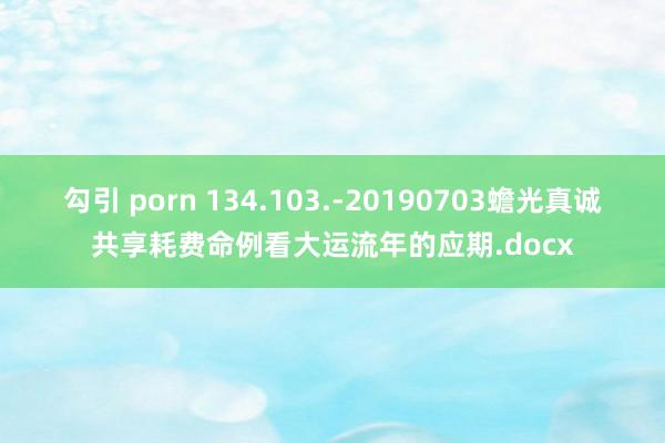 勾引 porn 134.103.-20190703蟾光真诚共享耗费命例看大运流年的应期.docx