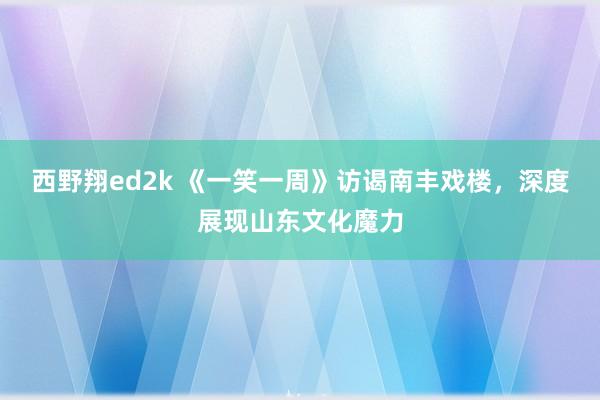 西野翔ed2k 《一笑一周》访谒南丰戏楼，深度展现山东文化魔力