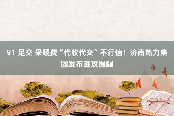 91 足交 采暖费“代收代交”不行信！济南热力集团发布进攻提醒