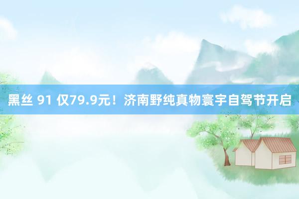 黑丝 91 仅79.9元！济南野纯真物寰宇自驾节开启