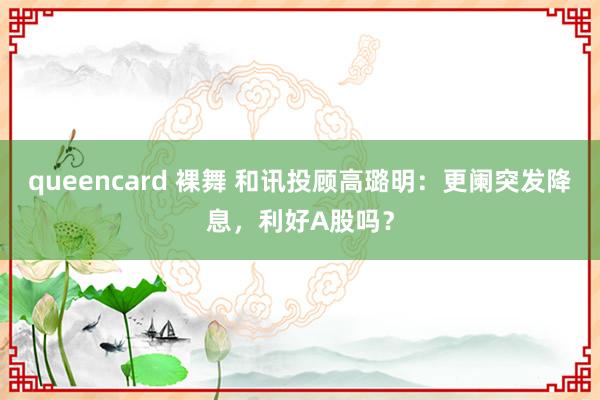 queencard 裸舞 和讯投顾高璐明：更阑突发降息，利好A股吗？