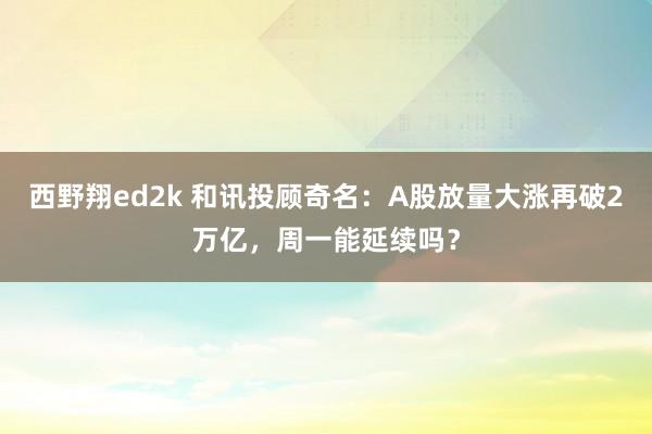 西野翔ed2k 和讯投顾奇名：A股放量大涨再破2万亿，周一能延续吗？