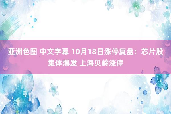 亚洲色图 中文字幕 10月18日涨停复盘：芯片股集体爆发 上海贝岭涨停