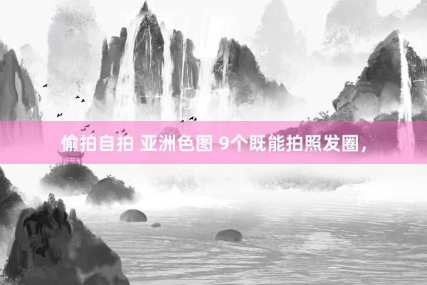 偷拍自拍 亚洲色图 9个既能拍照发圈，