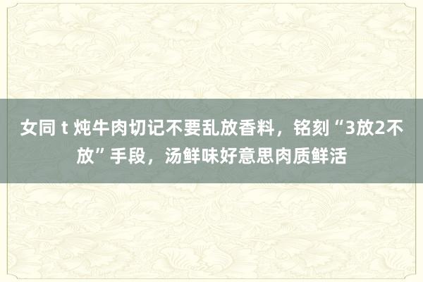 女同 t 炖牛肉切记不要乱放香料，铭刻“3放2不放”手段，汤鲜味好意思肉质鲜活