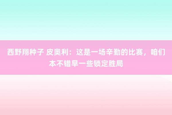 西野翔种子 皮奥利：这是一场辛勤的比赛，咱们本不错早一些锁定胜局