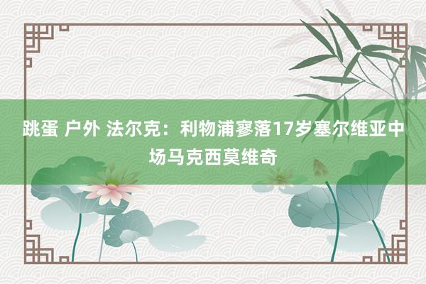 跳蛋 户外 法尔克：利物浦寥落17岁塞尔维亚中场马克西莫维奇