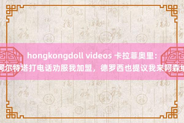 hongkongdoll videos 卡拉菲奥里：阿尔特塔打电话劝服我加盟，德罗西也提议我来阿森纳