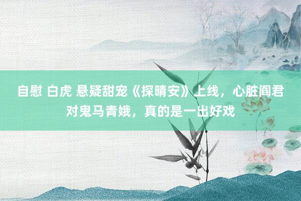 自慰 白虎 悬疑甜宠《探晴安》上线，心脏阎君对鬼马青娥，真的是一出好戏