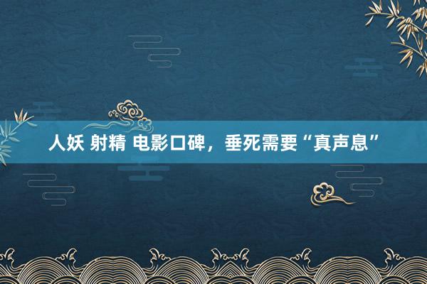 人妖 射精 电影口碑，垂死需要“真声息”