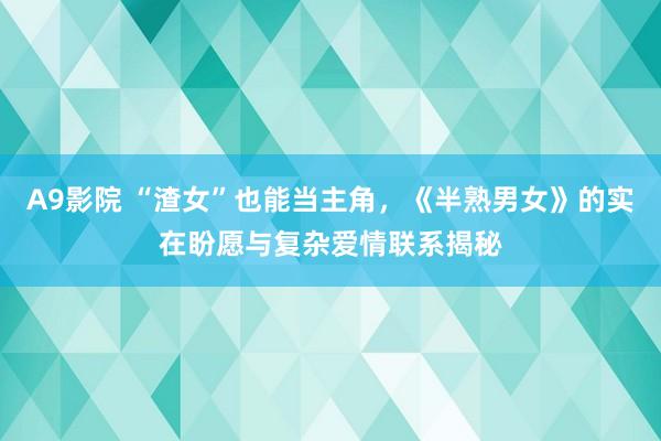 A9影院 “渣女”也能当主角，《半熟男女》的实在盼愿与复杂爱情联系揭秘