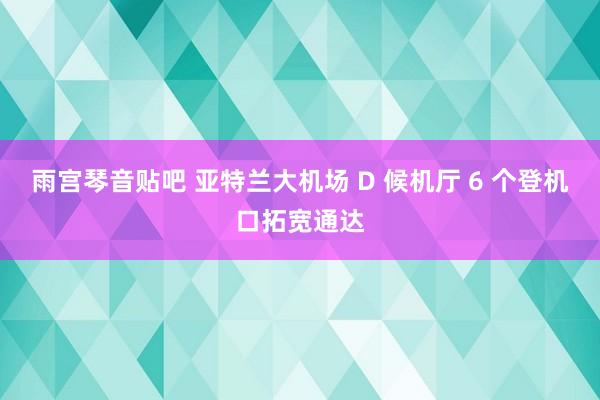 雨宫琴音贴吧 亚特兰大机场 D 候机厅 6 个登机口拓宽通达