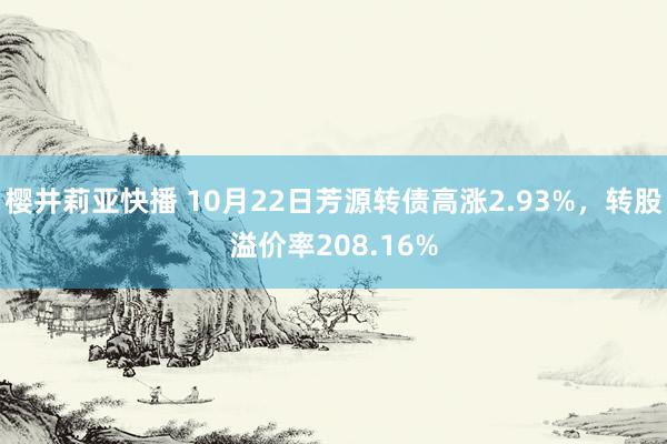 樱井莉亚快播 10月22日芳源转债高涨2.93%，转股溢价率208.16%