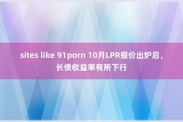 sites like 91porn 10月LPR报价出炉后，长债收益率有所下行