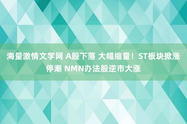 海量激情文学网 A股下落 大幅缩量！ST板块掀涨停潮 NMN办法股逆市大涨