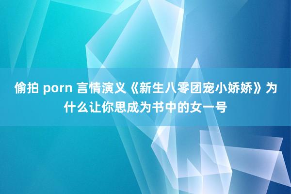 偷拍 porn 言情演义《新生八零团宠小娇娇》为什么让你思成为书中的女一号